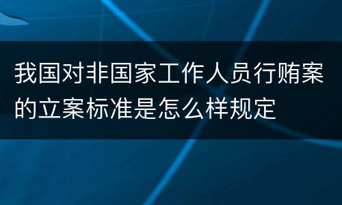 我国对非国家工作人员行贿案的立案标准是怎么样规定
