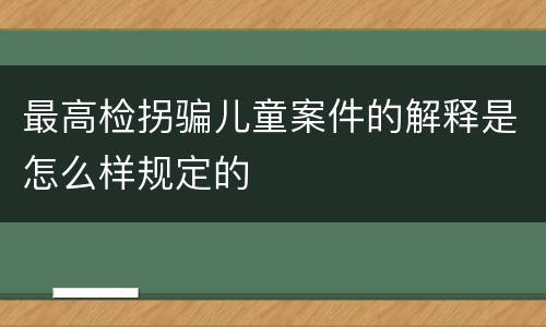 最高检拐骗儿童案件的解释是怎么样规定的