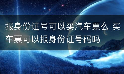 报身份证号可以买汽车票么 买车票可以报身份证号码吗