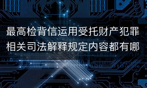 最高检背信运用受托财产犯罪相关司法解释规定内容都有哪些