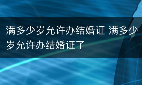 满多少岁允许办结婚证 满多少岁允许办结婚证了