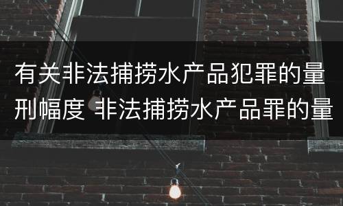 有关非法捕捞水产品犯罪的量刑幅度 非法捕捞水产品罪的量刑标准