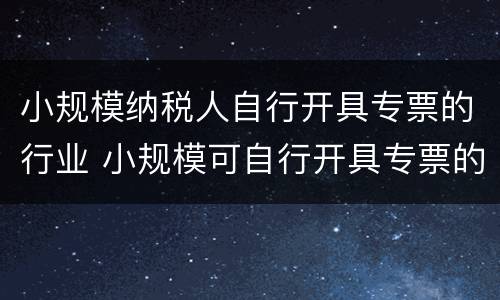 小规模纳税人自行开具专票的行业 小规模可自行开具专票的行业