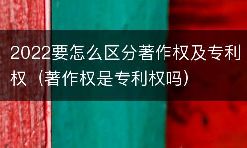 2022要怎么区分著作权及专利权（著作权是专利权吗）
