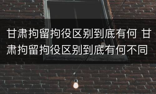 甘肃拘留拘役区别到底有何 甘肃拘留拘役区别到底有何不同