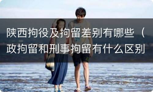 陕西拘役及拘留差别有哪些（政拘留和刑事拘留有什么区别）