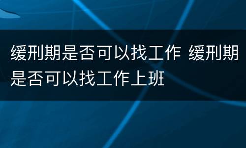 缓刑期是否可以找工作 缓刑期是否可以找工作上班