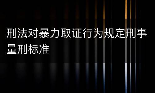 刑法对暴力取证行为规定刑事量刑标准