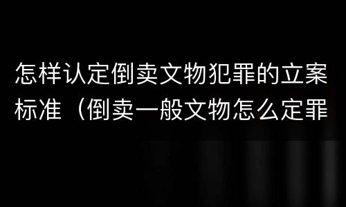 怎样认定倒卖文物犯罪的立案标准（倒卖一般文物怎么定罪）