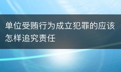 单位受贿行为成立犯罪的应该怎样追究责任