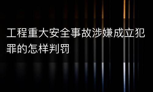 工程重大安全事故涉嫌成立犯罪的怎样判罚