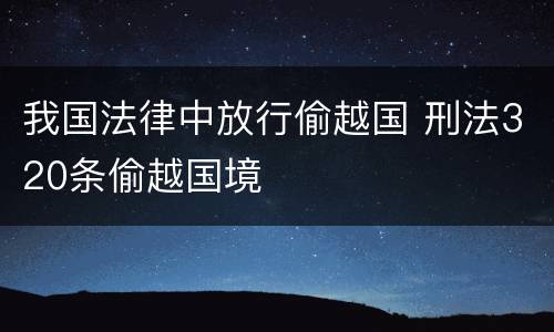 我国法律中放行偷越国 刑法320条偷越国境