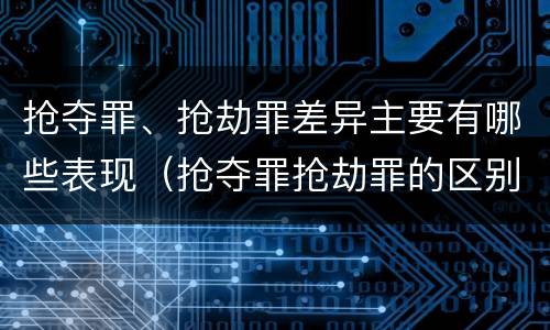 抢夺罪、抢劫罪差异主要有哪些表现（抢夺罪抢劫罪的区别）