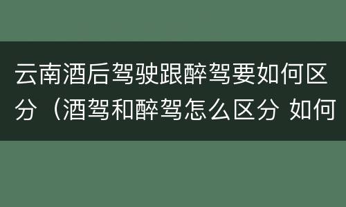 云南酒后驾驶跟醉驾要如何区分（酒驾和醉驾怎么区分 如何判定酒驾和醉驾）