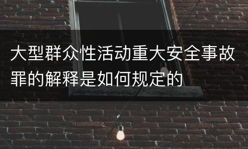 大型群众性活动重大安全事故罪的解释是如何规定的