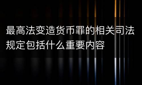 最高法变造货币罪的相关司法规定包括什么重要内容