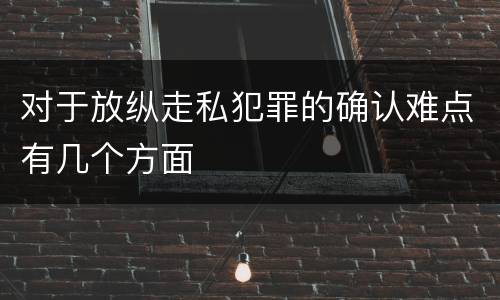 对于放纵走私犯罪的确认难点有几个方面