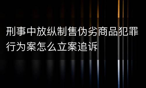 刑事中放纵制售伪劣商品犯罪行为案怎么立案追诉