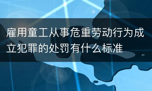 雇用童工从事危重劳动行为成立犯罪的处罚有什么标准
