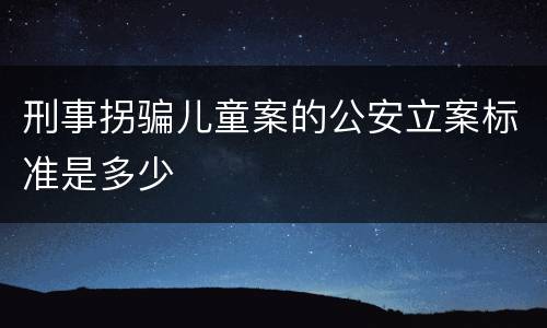 刑事拐骗儿童案的公安立案标准是多少