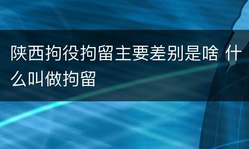陕西拘役拘留主要差别是啥 什么叫做拘留