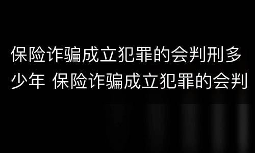 保险诈骗成立犯罪的会判刑多少年 保险诈骗成立犯罪的会判刑多少年呢