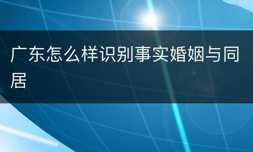 广东怎么样识别事实婚姻与同居