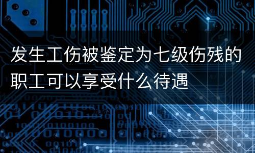 发生工伤被鉴定为七级伤残的职工可以享受什么待遇