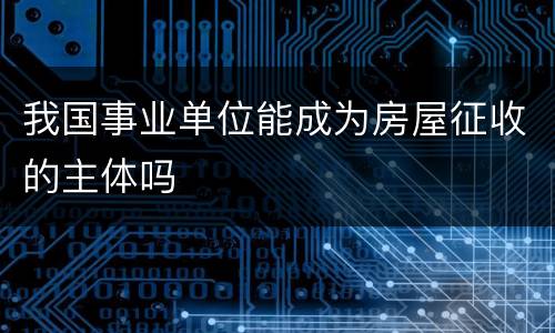 我国事业单位能成为房屋征收的主体吗