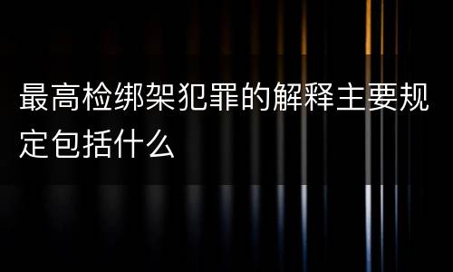 最高检绑架犯罪的解释主要规定包括什么