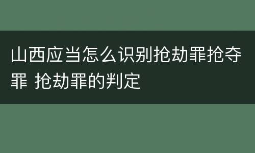 山西应当怎么识别抢劫罪抢夺罪 抢劫罪的判定
