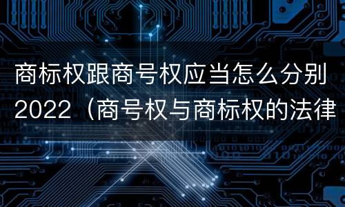 商标权跟商号权应当怎么分别2022（商号权与商标权的法律冲突与解决）