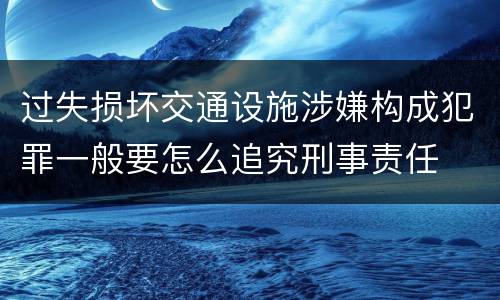 过失损坏交通设施涉嫌构成犯罪一般要怎么追究刑事责任