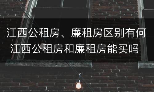 江西公租房、廉租房区别有何 江西公租房和廉租房能买吗