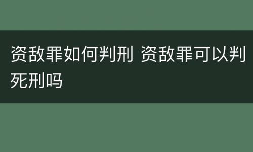资敌罪如何判刑 资敌罪可以判死刑吗