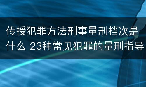传授犯罪方法刑事量刑档次是什么 23种常见犯罪的量刑指导