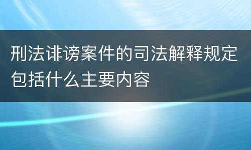 刑法诽谤案件的司法解释规定包括什么主要内容