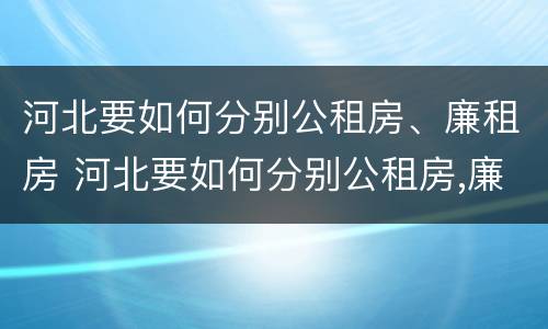 河北要如何分别公租房、廉租房 河北要如何分别公租房,廉租房和住宅