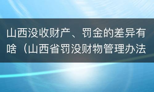 山西没收财产、罚金的差异有啥（山西省罚没财物管理办法）