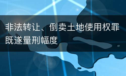 非法转让、倒卖土地使用权罪既遂量刑幅度