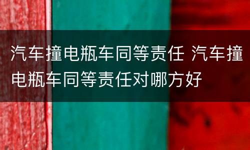 汽车撞电瓶车同等责任 汽车撞电瓶车同等责任对哪方好