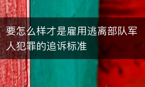 要怎么样才是雇用逃离部队军人犯罪的追诉标准
