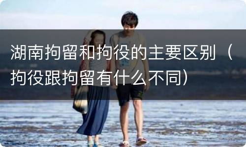 湖南拘留和拘役的主要区别（拘役跟拘留有什么不同）
