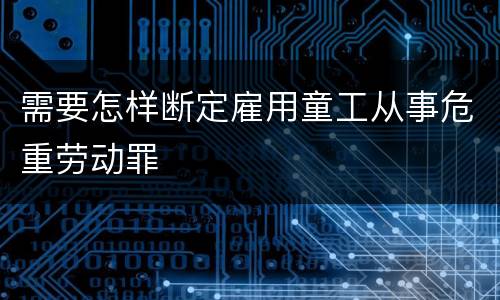 需要怎样断定雇用童工从事危重劳动罪