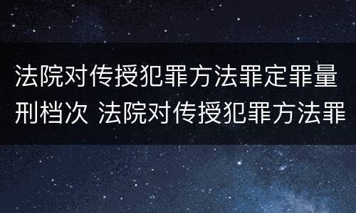 法院对传授犯罪方法罪定罪量刑档次 法院对传授犯罪方法罪定罪量刑档次的规定