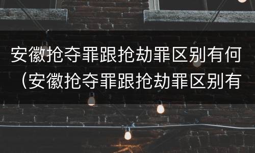 安徽抢夺罪跟抢劫罪区别有何（安徽抢夺罪跟抢劫罪区别有何相同）