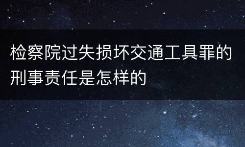 检察院过失损坏交通工具罪的刑事责任是怎样的