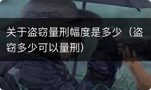 关于盗窃量刑幅度是多少（盗窃多少可以量刑）