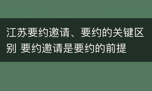 江苏要约邀请、要约的关键区别 要约邀请是要约的前提