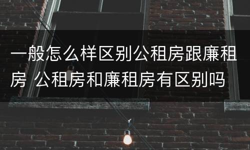 一般怎么样区别公租房跟廉租房 公租房和廉租房有区别吗